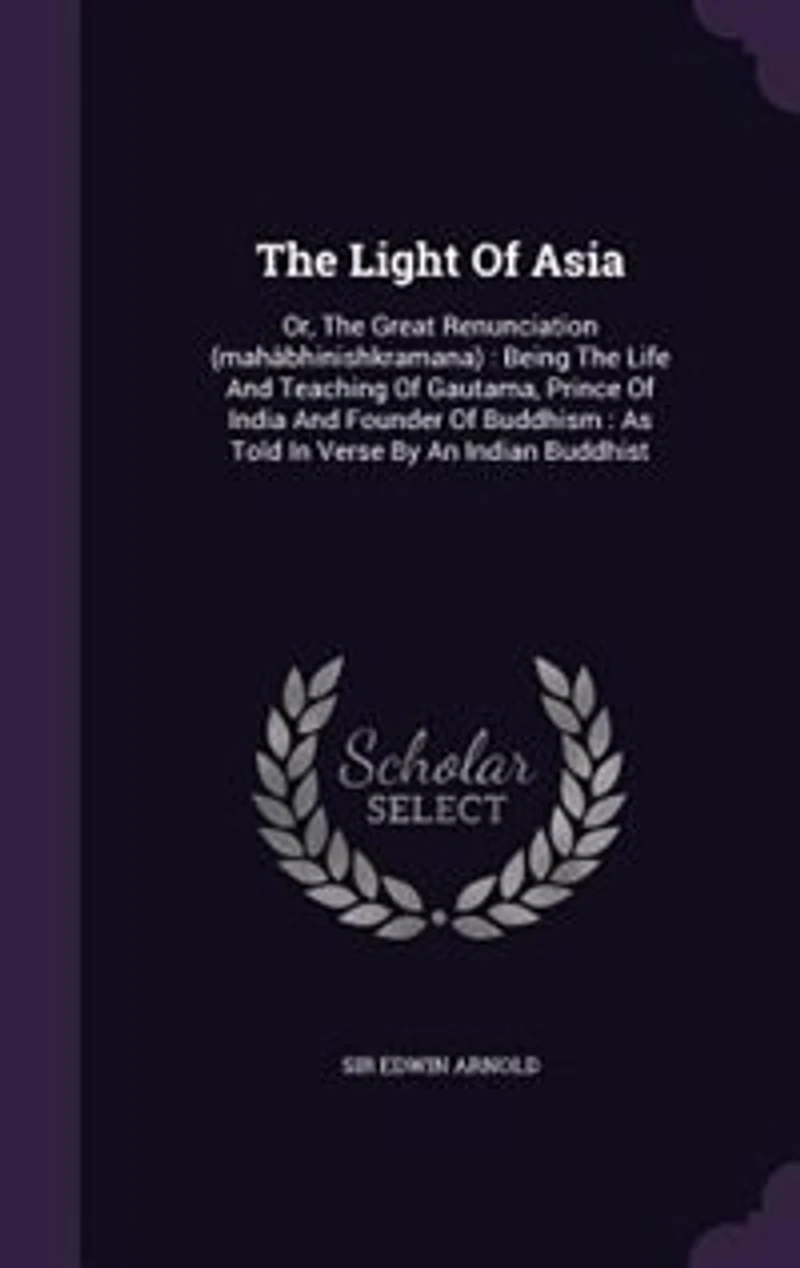The Light Of Asia: Or, The Great Renunciation (mahâbhinishkramana) : Being The Life And Teaching Of Gautama, Prince Of