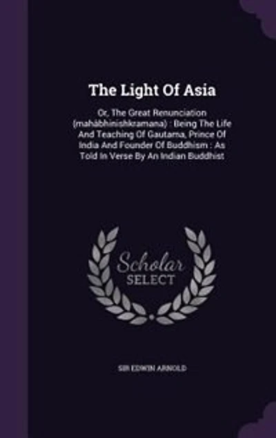 The Light Of Asia: Or, The Great Renunciation (mahâbhinishkramana) : Being The Life And Teaching Of Gautama, Prince Of