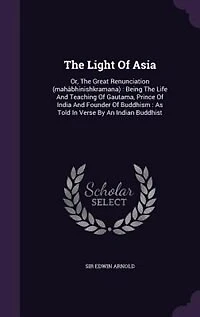 The Light Of Asia: Or, The Great Renunciation (mahâbhinishkramana) : Being The Life And Teaching Of Gautama, Prince Of