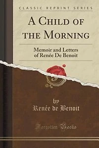 A Child of the Morning: Memoir and Letters Renée De Benoit (Classic Reprint)