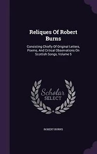 Reliques Of Robert Burns: Consisting Chiefly Original Letters, Poems, And Critical Observations On Scottish Songs, Volume 5