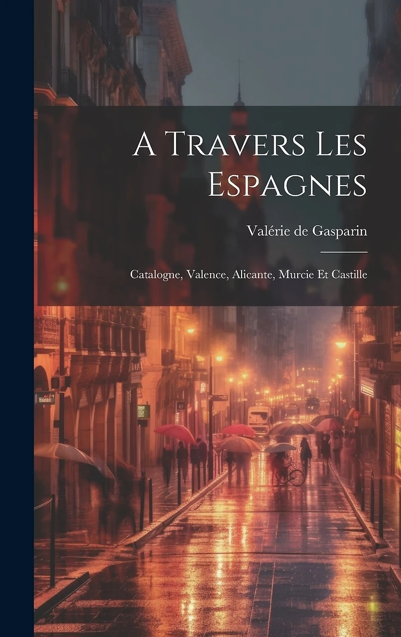 A Travers Les Espagnes: Catalogne, Valence, Alicante, Murcie Et Castille