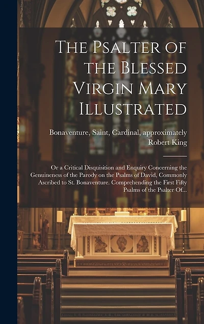 The Psalter of the Blessed Virgin Mary Illustrated: or a Critical Disquisition and Enquiry Concerning the Genuineness of the Parody on the Psalms of David, Commonly Ascribed to St. Bonaventure. Comprehending the First Fifty Psalms of the Psalter Of...
