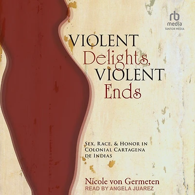 Violent Delights, Ends: Sex, Race, and Honor Colonial Cartagena de Indias