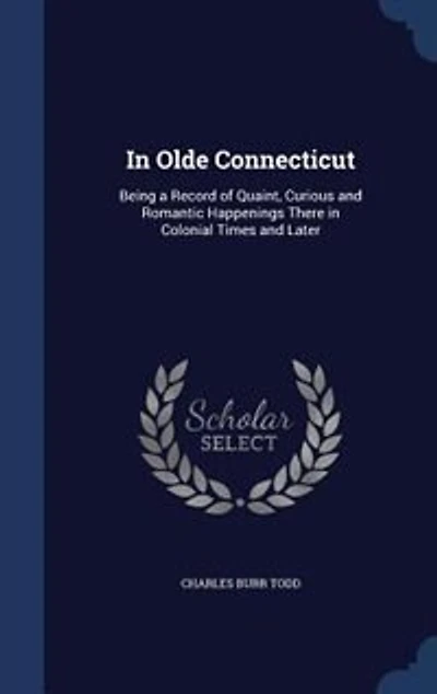 In Olde Connecticut: Being a Record of Quaint, Curious and Romantic Happenings There in Colonial Times and Later