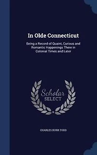 In Olde Connecticut: Being a Record of Quaint, Curious and Romantic Happenings There in Colonial Times and Later