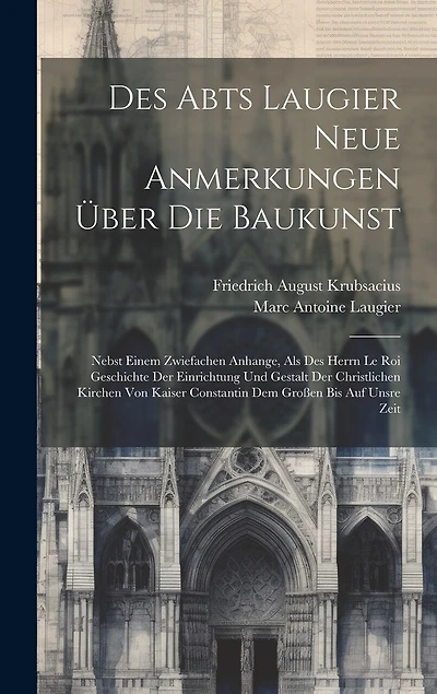Des Abts Laugier Neue Anmerkungen Über Die Baukunst: Nebst Einem Zwiefachen Anhange, Als Des Herrn Le Roi Geschichte Der Einrichtung Und Gestalt Der Christlichen Kirchen Von Kaiser Constantin Dem Großen Bis Auf Unsre Zeit