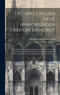 Des Abts Laugier Neue Anmerkungen Über Die Baukunst: Nebst Einem Zwiefachen Anhange, Als Des Herrn Le Roi Geschichte Der Einrichtung Und Gestalt Der Christlichen Kirchen Von Kaiser Constantin Dem Großen Bis Auf Unsre Zeit