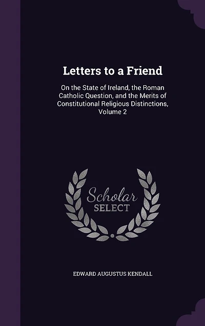 Letters to a Friend, on the State of Ireland, Roman Catholic Question, and Merits Constitutional Religious Distinctions, Vol. 2 (Classic Reprint)