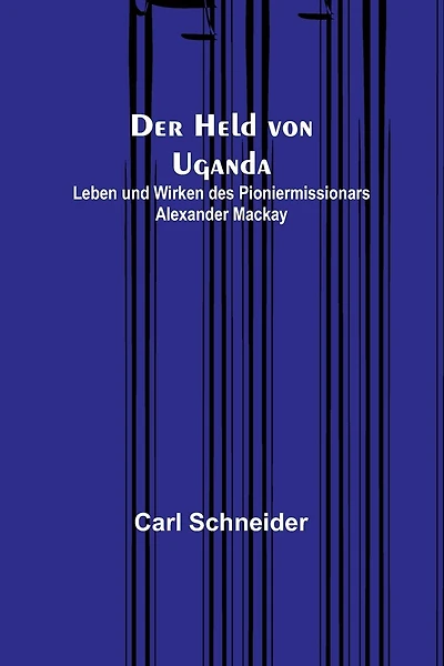 Der Held von Uganda: Leben und Wirken des Pioniermissionars Alexander Mackay