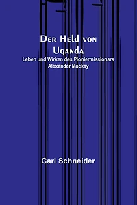 Der Held von Uganda: Leben und Wirken des Pioniermissionars Alexander Mackay