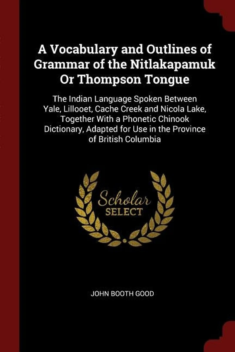 A Vocabulary and Outlines of Grammar of the Nitlakapamuk Or Thompson Tongue: The Indian Language Spoken Between Yale, Lillooet, Cache Creek and Nicola Lake, Together With a Pho