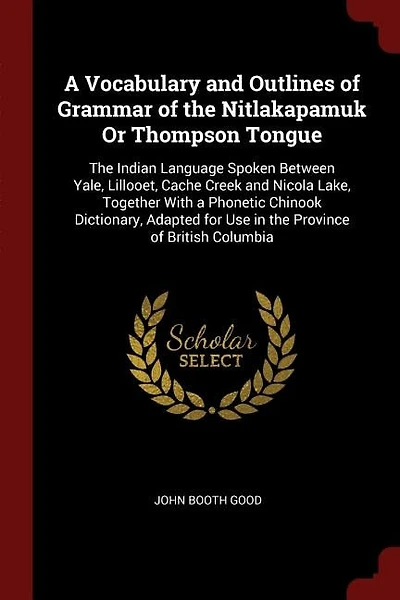 A Vocabulary and Outlines of Grammar of the Nitlakapamuk Or Thompson Tongue: The Indian Language Spoken Between Yale, Lillooet, Cache Creek and Nicola Lake, Together With a Pho