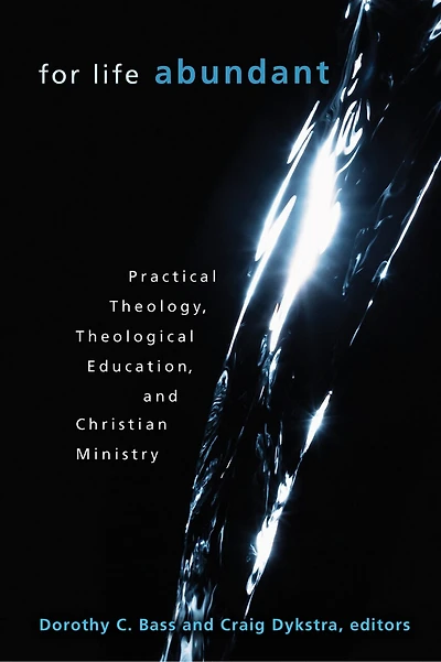 For Life Abundant: Practical Theology, Theological Education, And Christian Ministry