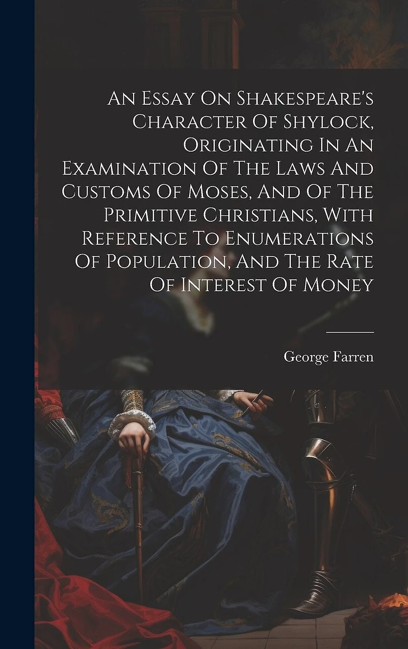 An Essay On Shakespeare's Character Of Shylock, Originating In An Examination Of The Laws And Customs Of Moses, And Of The Primitive Christians, With Reference To Enumerations Of Population, And The Rate Of Interest Of Money