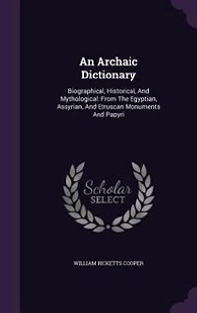 An Archaic Dictionary: Biographical, Historical, And Mythological: From The Egyptian, Assyrian, And Etruscan Monuments And