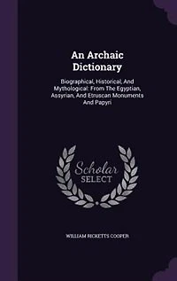 An Archaic Dictionary: Biographical, Historical, And Mythological: From The Egyptian, Assyrian, And Etruscan Monuments And