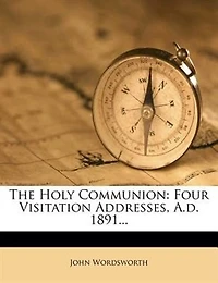 The Holy Communion: Four Visitation Addresses, A.d. 1891