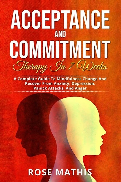Acceptance and Commitment Therapy in 7 weeks .: A Complete Guide To Mindfulness Change And Recover From Anxiety, Depression, Panick Attacks, And Ange