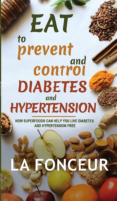 Eat to Prevent and Control Diabetes and Hypertension: How Superfoods Can Help You Live Diabetes And Hypertension Free