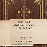 Was The Reformation A Mistake?: Why Catholic Doctrine Is Not Unbiblical