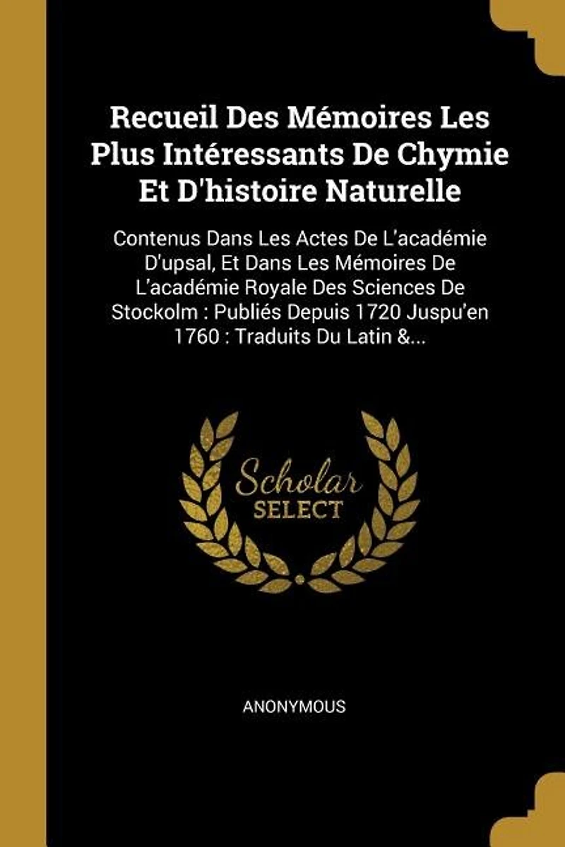 Recueil Des Mémoires Les Plus Intéressants De Chymie Et D'histoire Naturelle: Contenus Dans Les Actes De L'académie D'upsal, Et Dans Les Mémoires De L'académie Royale Des Sciences De Stockolm: Publiés Depuis 1720 Juspu'en 1760: Traduits Du Latin &...