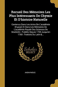 Recueil Des Mémoires Les Plus Intéressants De Chymie Et D'histoire Naturelle: Contenus Dans Les Actes De L'académie D'upsal, Et Dans Les Mémoires De L'académie Royale Des Sciences De Stockolm: Publiés Depuis 1720 Juspu'en 1760: Traduits Du Latin &...