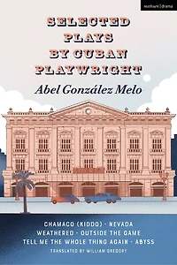 Selected Plays by Cuban Playwright Abel Gonzalez Melo: Chamaco (Kiddo); Nevada; Weathered; Outside the Game; Tell Me the Whole Thing Again; Abyss