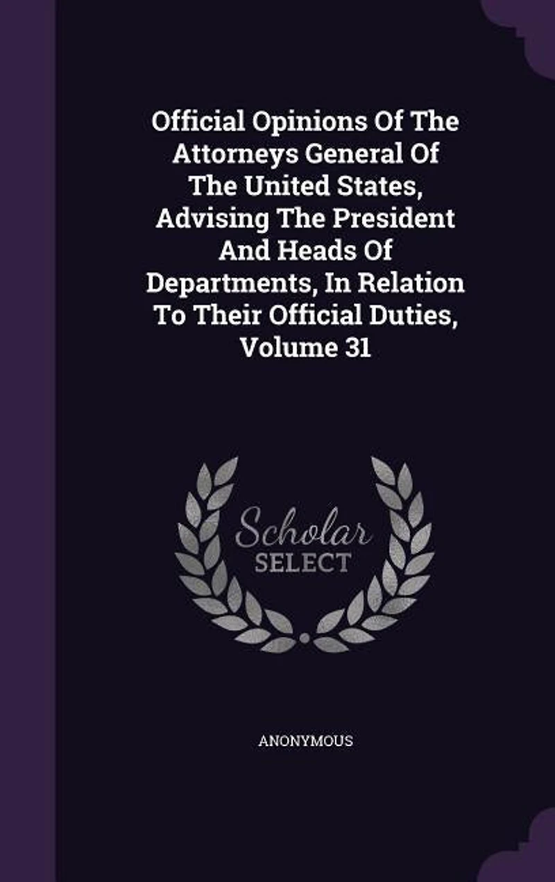 Official Opinions Of The Attorneys General United States, Advising President And Heads Departments, Relation To Their Duties, Volume 31