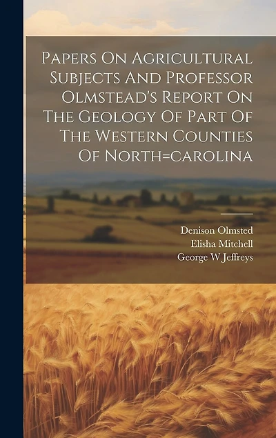 Papers On Agricultural Subjects And Professor Olmstead's Report On The Geology Of Part Of The Western Counties Of North=carolina