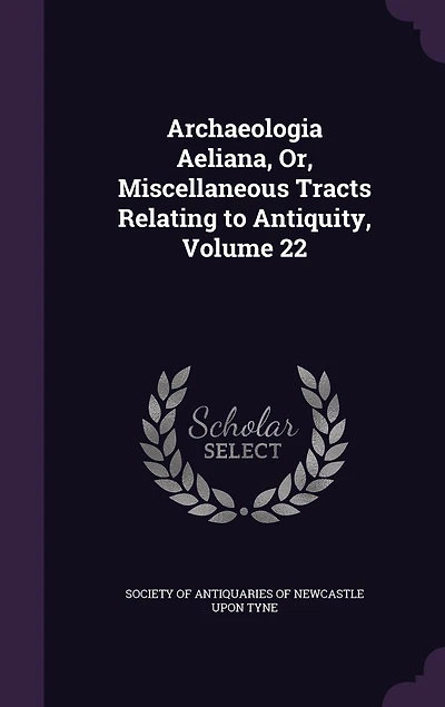 Archaeologia Aeliana, or Miscellaneous Tracts Relating to Antiquities, Vol. 22 (Classic Reprint)