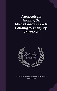 Archaeologia Aeliana, or Miscellaneous Tracts Relating to Antiquities, Vol. 22 (Classic Reprint)
