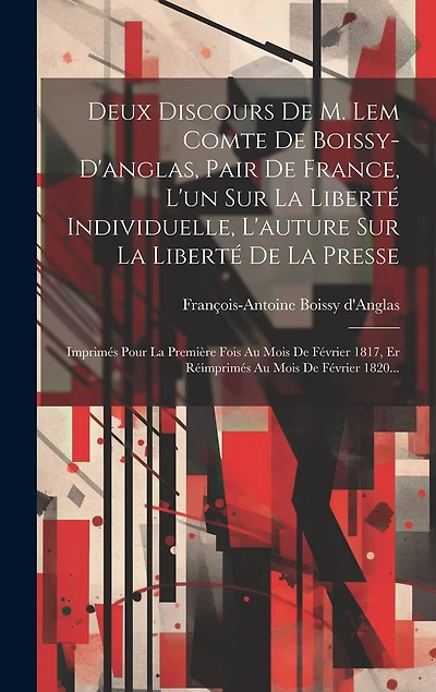Deux Discours De M. Lem Comte De Boissy-d'anglas, Pair De France, L'un Sur La Liberté Individuelle, L'auture Sur La Liberté De La Presse: Imprimés Pour La Première Fois Au Mois De Février 1817, Er Réimprimés Au Mois De Février 1820...