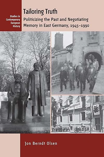 Tailoring Truth: Politicizing The Past And Negotiating Memory East Germany, 1945-1990