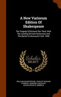 A New Variorum Edition Of Shakespeare: The Tragedy Richard Third: With Landing Earle Richmond, And Battell At Bosworth F