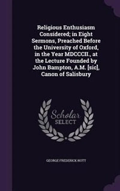 Religious Enthusiasm Considered: Eight Sermons, Preached Before the University of Oxford, Year Mdcccii., at Lecture Founded by John Bampton, A.M. [Sic], Canon Salisbury