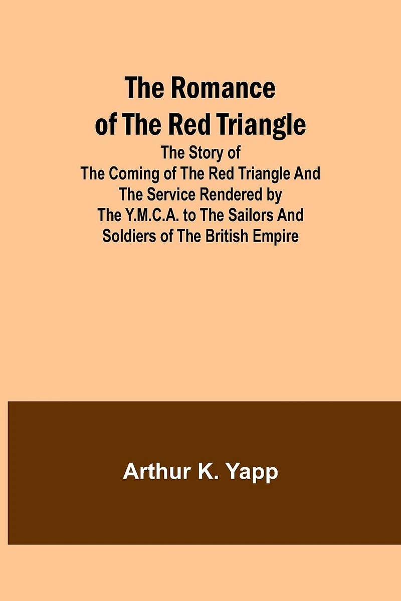 The Romance of the Red Triangle; The story of the coming of the red triangle and the service rendered by the Y.M.C.A. to the sailors and soldiers of the British Empire