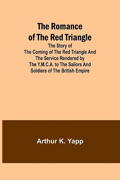 The Romance of the Red Triangle; The story of the coming of the red triangle and the service rendered by the Y.M.C.A. to the sailors and soldiers of the British Empire