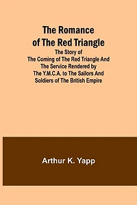 The Romance of the Red Triangle; The story of the coming of the red triangle and the service rendered by the Y.M.C.A. to the sailors and soldiers of the British Empire