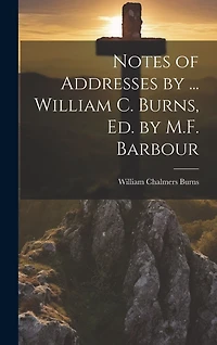 Notes of Addresses by ... William C. Burns, Ed. by M.F. Barbour
