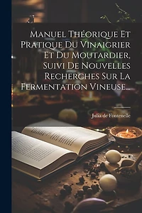 Manuel Théorique Et Pratique Du Vinaigrier Et Du Moutardier, Suivi De Nouvelles Recherches Sur La Fermentation Vineuse...