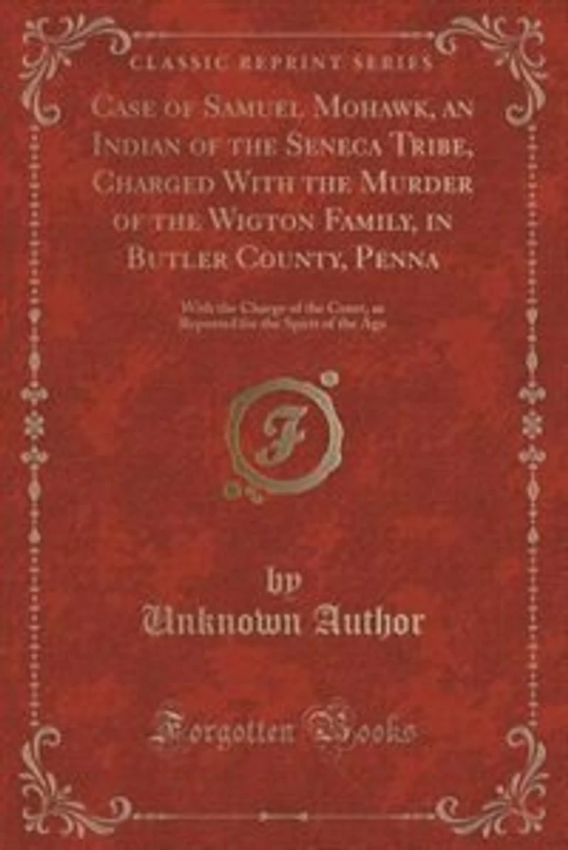 Case of Samuel Mohawk, an Indian of the Seneca Tribe, Charged With the Murder of the Wigton Family, in Butler County, Penna: With the Charge of the Court, as Reported for the Spirit of the Age (Classic Reprint)