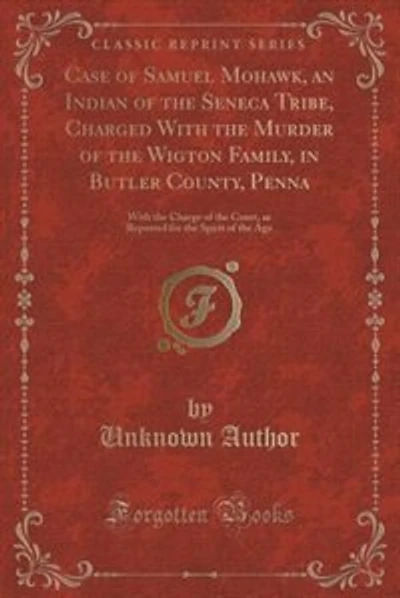 Case of Samuel Mohawk, an Indian of the Seneca Tribe, Charged With the Murder of the Wigton Family, in Butler County, Penna: With the Charge of the Court, as Reported for the Spirit of the Age (Classic Reprint)