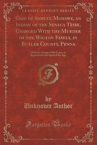 Case of Samuel Mohawk, an Indian of the Seneca Tribe, Charged With the Murder of the Wigton Family, in Butler County, Penna: With the Charge of the Court, as Reported for the Spirit of the Age (Classic Reprint)