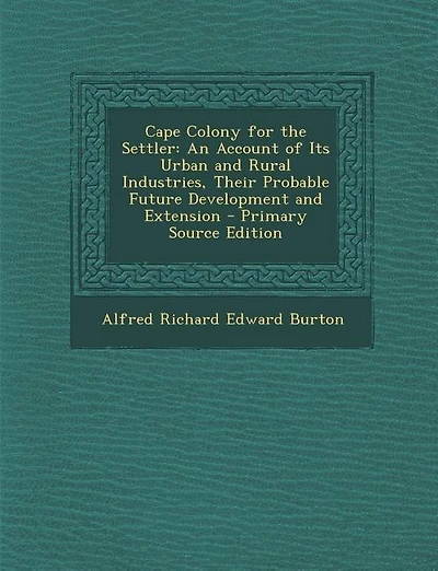 Cape Colony for the Settler: An Account of Its Urban and Rural Industries, Their Probable Future Development and Extension - Pri