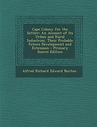 Cape Colony for the Settler: An Account of Its Urban and Rural Industries, Their Probable Future Development and Extension - Pri