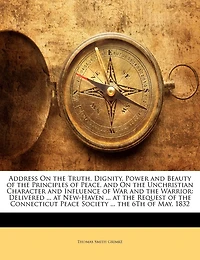 Address On the Truth, Dignity, Power and Beauty of Principles Peace, Unchristian Character Influence War Warrior: Delivered ... at New-Haven Request Connecticut Peace Society 6Th May,