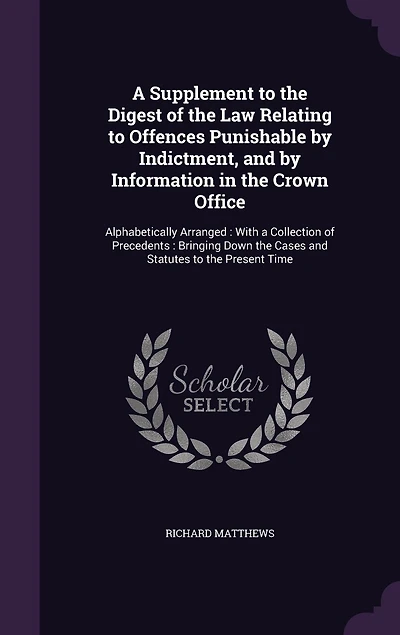 a Supplement to the Digest of Law Relating Offences Punishable by Indictment, and Information Crown Office: Alphabetically Arranged: With Collection Precedents: Bringing Down Cases Statutes Present Time