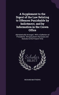 a Supplement to the Digest of Law Relating Offences Punishable by Indictment, and Information Crown Office: Alphabetically Arranged: With Collection Precedents: Bringing Down Cases Statutes Present Time