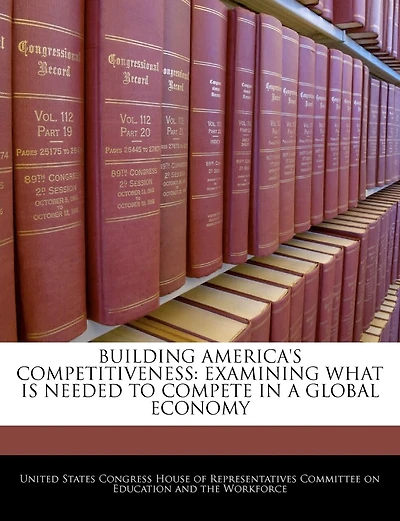 Building America's Competitiveness: Examining What Is Needed To Compete In A Global Economy